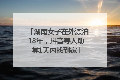 湖南女子在外漂泊18年，抖音寻人助其1天内找到家