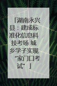 湖南永兴县：建成标准化信息科技考场 城乡学子实现“家门口考试”