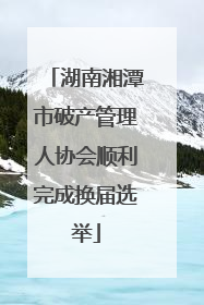 湖南湘潭市破产管理人协会顺利完成换届选举