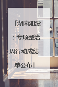 湖南湘潭：专项整治周行动成绩单公布