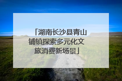 湖南长沙县青山铺镇探索多元化文旅消费新场景