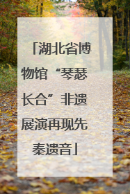 湖北省博物馆“琴瑟长合”非遗展演再现先秦遗音