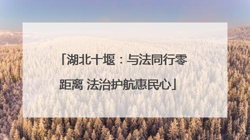 湖北十堰：与法同行零距离 法治护航惠民心