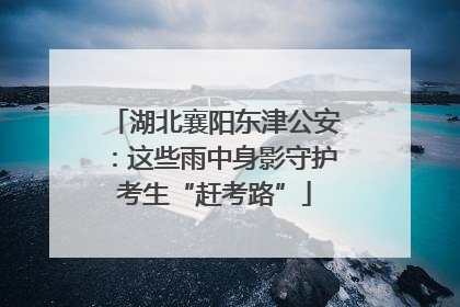 湖北襄阳东津公安：这些雨中身影守护考生“赶考路”