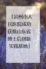 滨州市人民医院成功获批山东省博士后创新实践基地