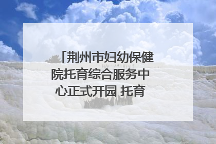 荆州市妇幼保健院托育综合服务中心正式开园 托育宣传月同步启动