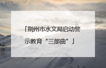荆州市水文局启动警示教育“三部曲”