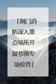 荆门消防深入重点场所开展节前专项检查