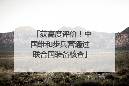 获高度评价！中国维和步兵营通过联合国装备核查