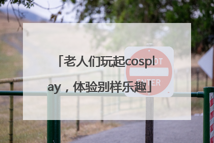 老人们玩起cosplay，体验别样乐趣