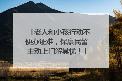 老人和小孩行动不便办证难，保康民警主动上门解其忧！