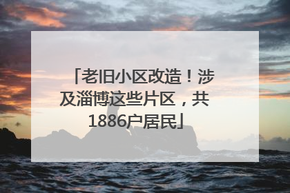 老旧小区改造！涉及淄博这些片区，共1886户居民
