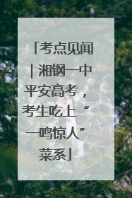 考点见闻｜湘钢一中平安高考，考生吃上“一鸣惊人”菜系