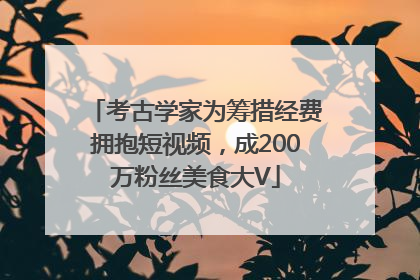 考古学家为筹措经费拥抱短视频，成200万粉丝美食大V