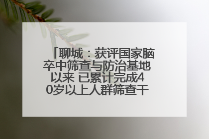 聊城:获评国家脑卒中筛查与防治基地以来 已累计完成40岁以上人群筛查干预40余万人次