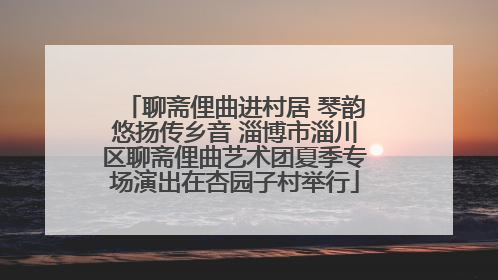 聊斋俚曲进村居 琴韵悠扬传乡音 淄博市淄川区聊斋俚曲艺术团夏季专场演出在杏园子村举行