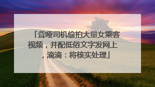 聋哑司机偷拍大量女乘客视频，并配低俗文字发网上，滴滴：将核实处理