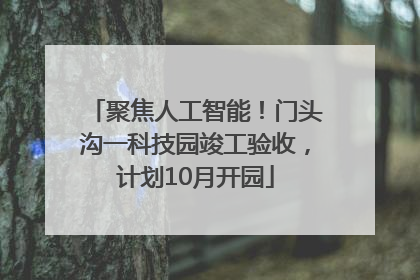 聚焦人工智能！门头沟一科技园竣工验收，计划10月开园