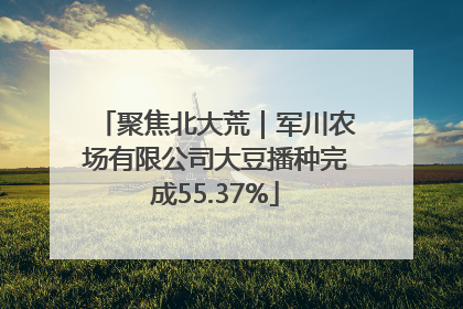聚焦北大荒｜军川农场有限公司大豆播种完成55.37%