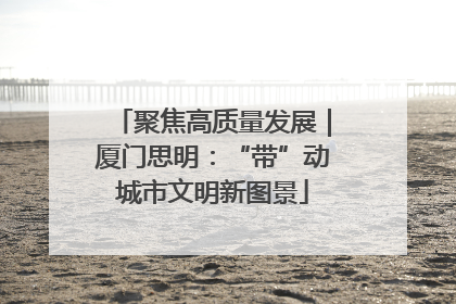 聚焦高质量发展｜厦门思明：“带”动城市文明新图景