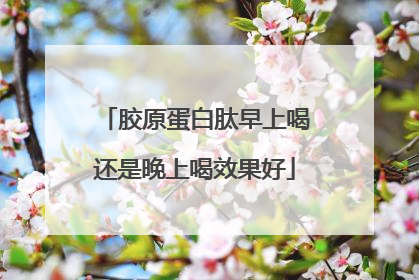胶原蛋白肽早上喝还是晚上喝效果好