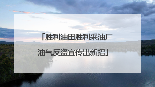 胜利油田胜利采油厂油气反盗宣传出新招