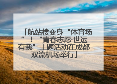 航站楼变身“体育场”！“青春志愿·世运有我”主题活动在成都双流机场举行