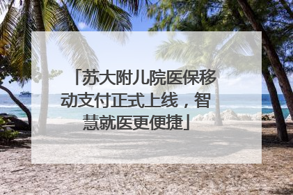 苏大附儿院医保移动支付正式上线，智慧就医更便捷