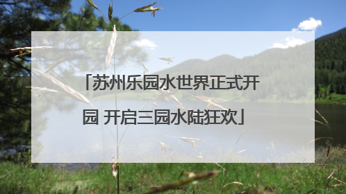 苏州乐园水世界正式开园 开启三园水陆狂欢
