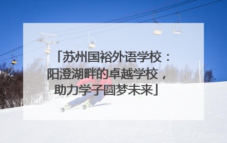 苏州国裕外语学校：阳澄湖畔的卓越学校，助力学子圆梦未来
