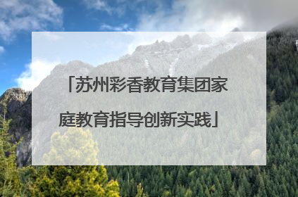 苏州彩香教育集团家庭教育指导创新实践