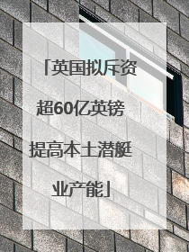 英国拟斥资超60亿英镑提高本土潜艇业产能