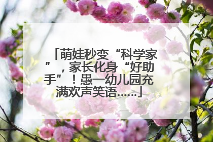 萌娃秒变“科学家”，家长化身“好助手”！愚一幼儿园充满欢声笑语……