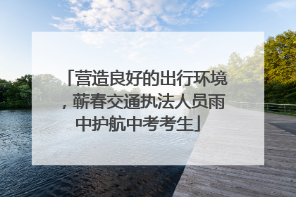 营造良好的出行环境，蕲春交通执法人员雨中护航中考考生