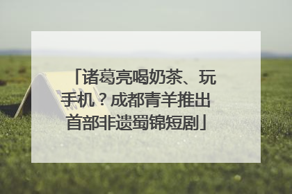诸葛亮喝奶茶、玩手机？成都青羊推出首部非遗蜀锦短剧