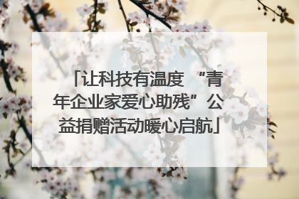 让科技有温度 “青年企业家爱心助残”公益捐赠活动暖心启航