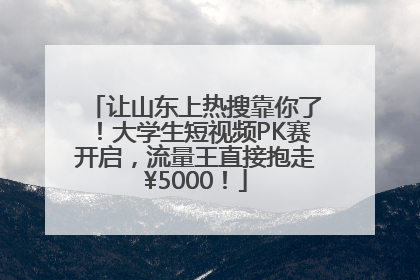 让山东上热搜靠你了！大学生短视频PK赛开启，流量王直接抱走¥5000！