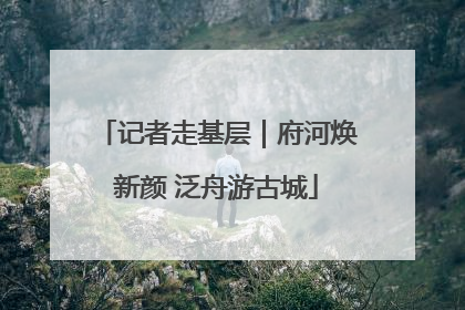 记者走基层｜府河焕新颜 泛舟游古城