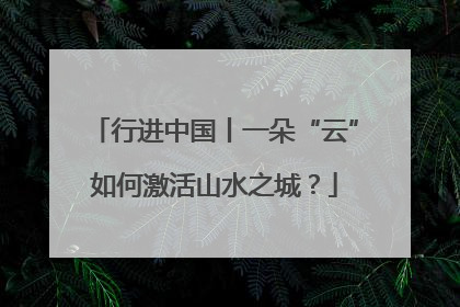 行进中国丨一朵“云”如何激活山水之城？