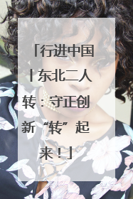 行进中国丨东北二人转：守正创新“转”起来！