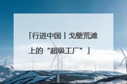 行进中国丨戈壁荒滩上的“超级工厂”