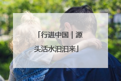 行进中国｜源头活水汩汩来