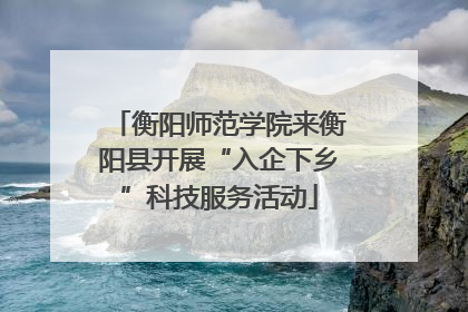 衡阳师范学院来衡阳县开展“入企下乡”科技服务活动