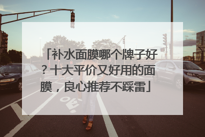 补水面膜哪个牌子好？十大平价又好用的面膜，良心推荐不踩雷
