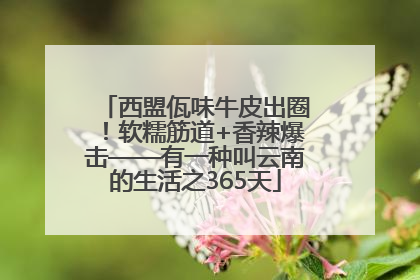西盟佤味牛皮出圈！软糯筋道+香辣爆击——有一种叫云南的生活之365天