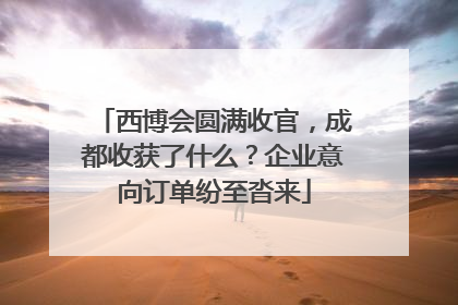 西博会圆满收官，成都收获了什么？企业意向订单纷至沓来