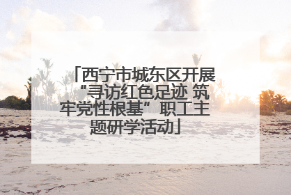 西宁市城东区开展“寻访红色足迹 筑牢党性根基”职工主题研学活动