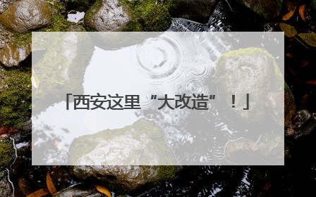 西安这里“大改造”！