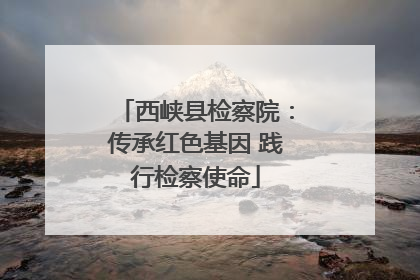 西峡县检察院：传承红色基因 践行检察使命