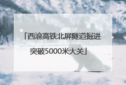 西渝高铁北屏隧道掘进突破5000米大关
